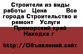 Строители из виды работы › Цена ­ 214 - Все города Строительство и ремонт » Услуги   . Приморский край,Находка г.